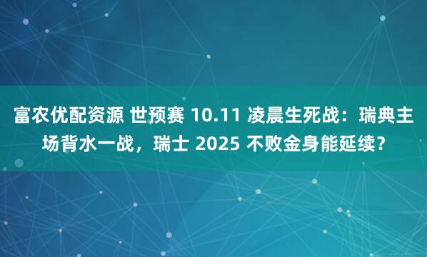 富农优配资源 世预赛 10.11 凌晨生死战:瑞典主场背水一战,瑞士 2025 不败金身能延续?