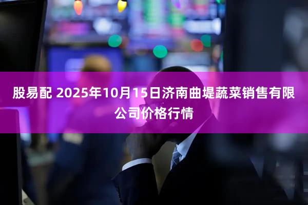 股易配 2025年10月15日济南曲堤蔬菜销售有限公司价格行情
