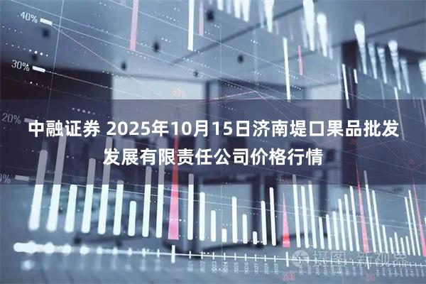 中融证券 2025年10月15日济南堤口果品批发发展有限责任公司价格行情