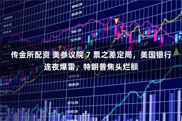 传金所配资 美参议院 7 票之差定局，美国银行连夜爆雷，特朗普焦头烂额