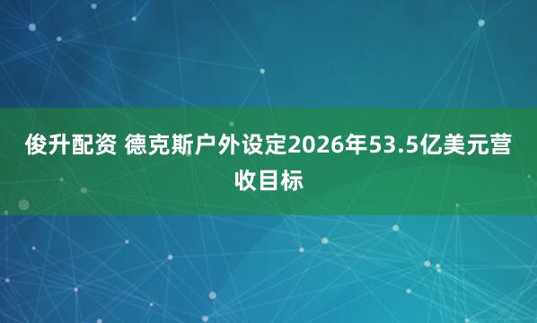 俊升配资 德克斯户外设定2026年53.5亿美元营收目标