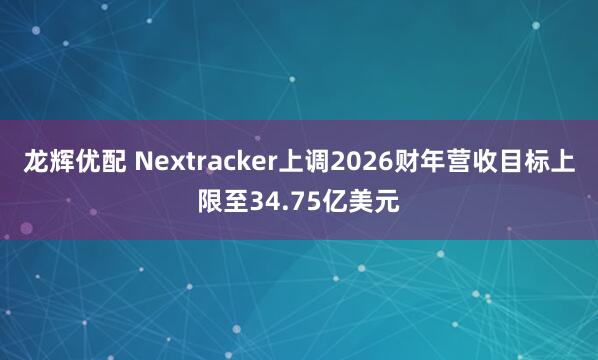龙辉优配 Nextracker上调2026财年营收目标上限至34.75亿美元