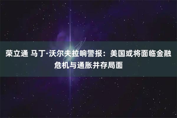 荣立通 马丁·沃尔夫拉响警报：美国或将面临金融危机与通胀并存局面