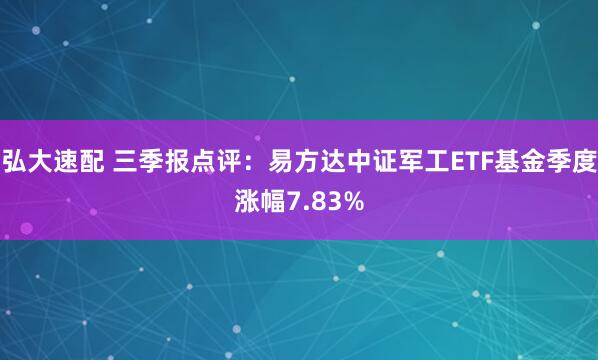 弘大速配 三季报点评：易方达中证军工ETF基金季度涨幅7.83%