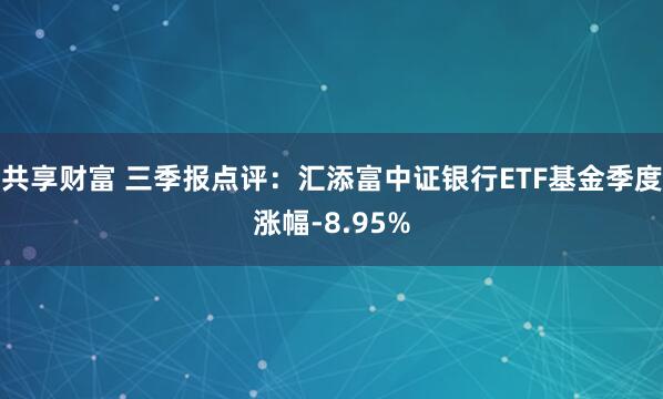 共享财富 三季报点评：汇添富中证银行ETF基金季度涨幅-8.95%