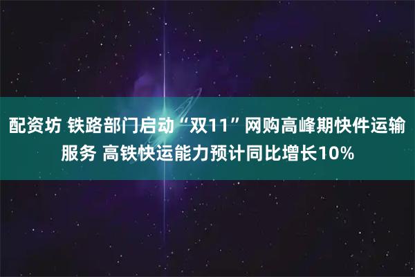 配资坊 铁路部门启动“双11”网购高峰期快件运输服务 高铁快运能力预计同比增长10%