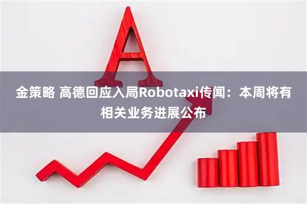 金策略 高德回应入局Robotaxi传闻：本周将有相关业务进展公布