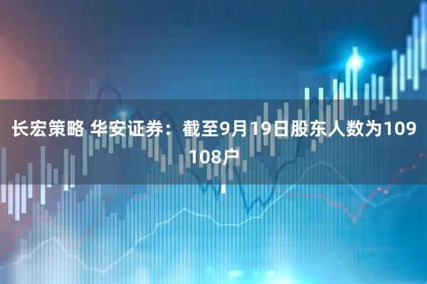 长宏策略 华安证券：截至9月19日股东人数为109108户
