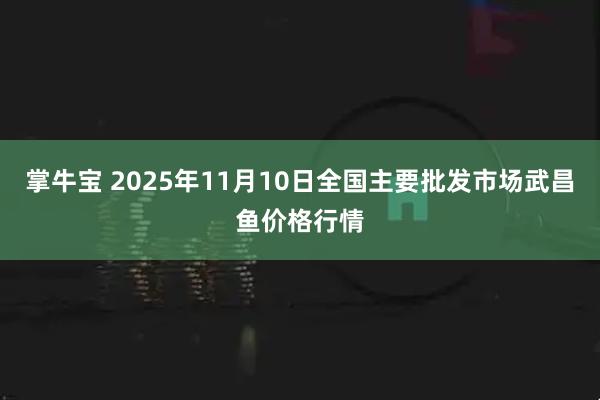掌牛宝 2025年11月10日全国主要批发市场武昌鱼价格行情