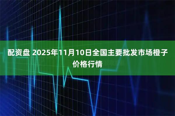 配资盘 2025年11月10日全国主要批发市场橙子价格行情