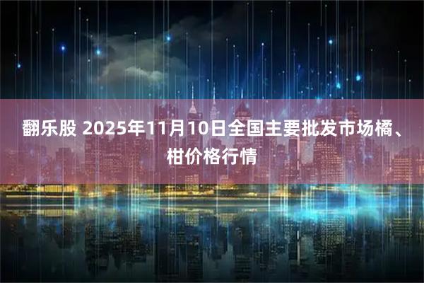 翻乐股 2025年11月10日全国主要批发市场橘、柑价格行情