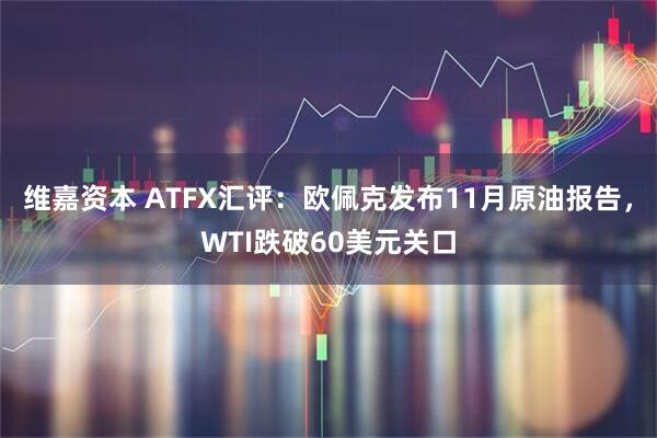 维嘉资本 ATFX汇评：欧佩克发布11月原油报告，WTI跌破60美元关口