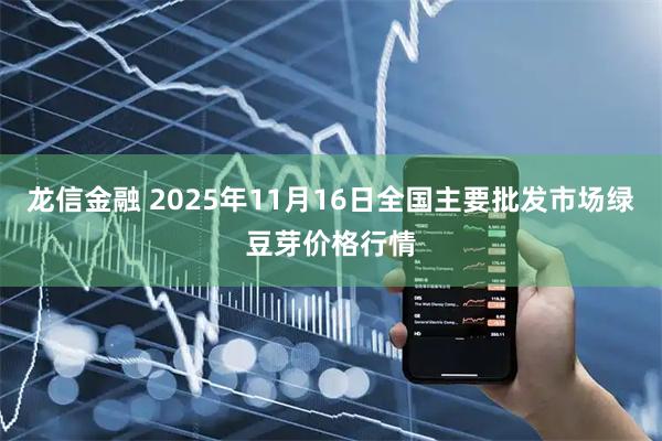 龙信金融 2025年11月16日全国主要批发市场绿豆芽价格行情