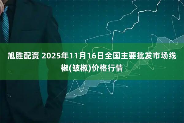 旭胜配资 2025年11月16日全国主要批发市场线椒(皱椒)价格行情