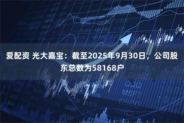爱配资 光大嘉宝：截至2025年9月30日，公司股东总数为58168户