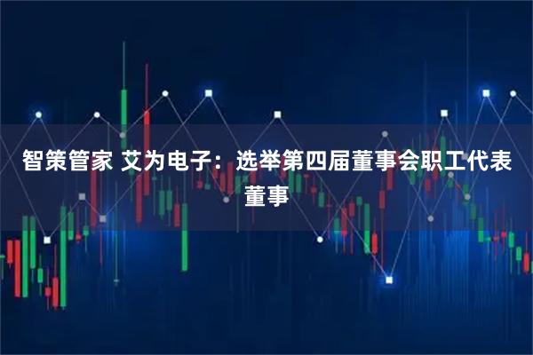 智策管家 艾为电子：选举第四届董事会职工代表董事