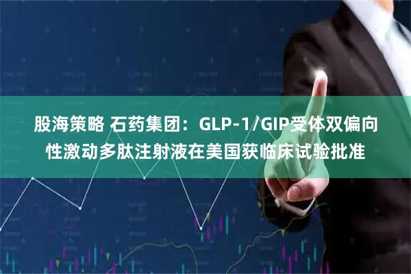 股海策略 石药集团:GLP-1/GIP受体双偏向性激动多肽注射液在美国获临床试验批准