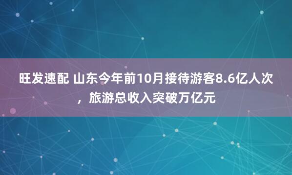 旺发速配 山东今年前10月接待游客8.6亿人次，旅游总收入突破万亿元