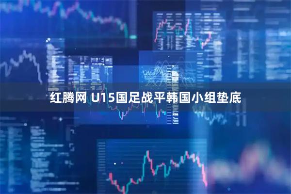 红腾网 U15国足战平韩国小组垫底