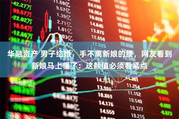华融资产 男子结婚，手不离新娘的腰，网友看到新娘马上懂了：这颜值必须看紧点