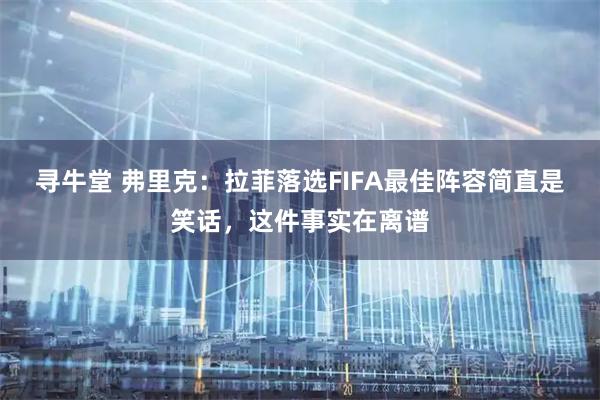 寻牛堂 弗里克：拉菲落选FIFA最佳阵容简直是笑话，这件事实在离谱