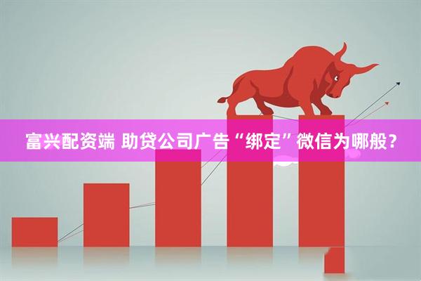 富兴配资端 助贷公司广告“绑定”微信为哪般？