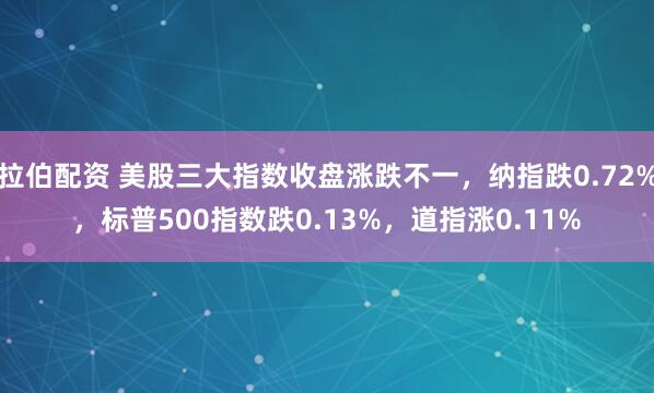 拉伯配资 美股三大指数收盘涨跌不一，纳指跌0.72%，标普500指数跌0.13%，道指涨0.11%