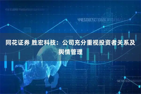 同花证券 胜宏科技：公司充分重视投资者关系及舆情管理