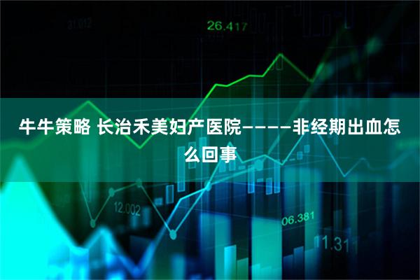 牛牛策略 长治禾美妇产医院————非经期出血怎么回事