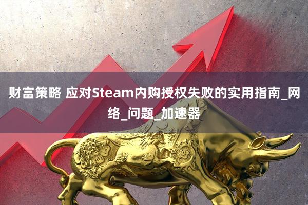 财富策略 应对Steam内购授权失败的实用指南_网络_问题_加速器