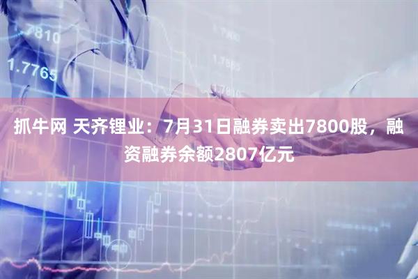 抓牛网 天齐锂业：7月31日融券卖出7800股，融资融券余额2807亿元