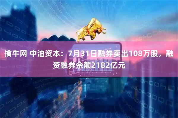 擒牛网 中油资本：7月31日融券卖出108万股，融资融券余额2182亿元