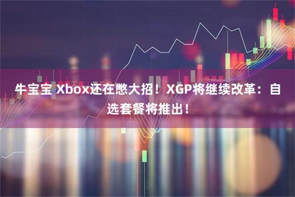 牛宝宝 Xbox还在憋大招！XGP将继续改革：自选套餐将推出！