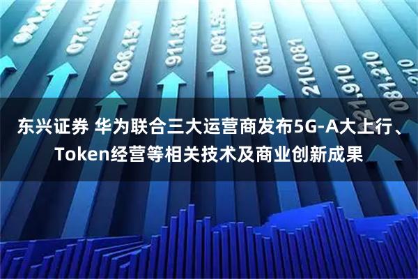 东兴证券 华为联合三大运营商发布5G-A大上行、Token经营等相关技术及商业创新成果