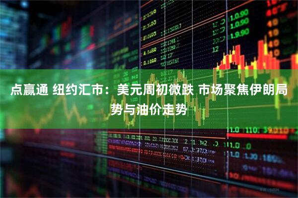 点赢通 纽约汇市：美元周初微跌 市场聚焦伊朗局势与油价走势