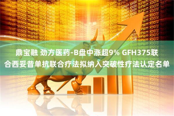 鼎宝融 劲方医药-B盘中涨超9% GFH375联合西妥昔单抗联合疗法拟纳入突破性疗法认定名单