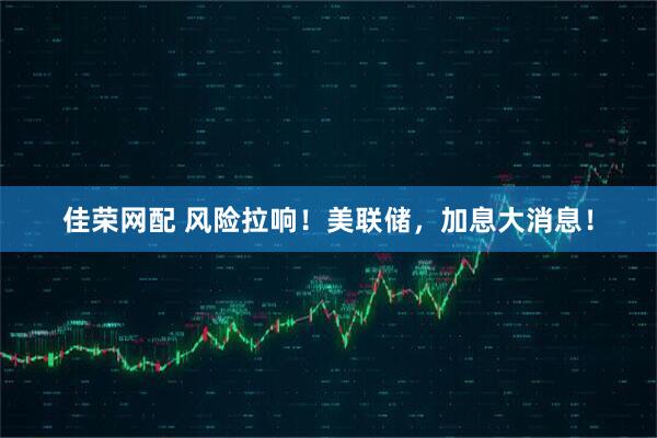 佳荣网配 风险拉响！美联储，加息大消息！